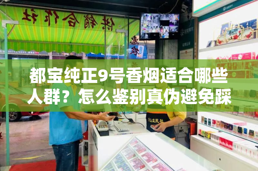 都宝纯正9号香烟适合哪些人群？怎么鉴别真伪避免踩坑？